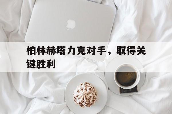 柏林赫塔力克对手，取得关键胜利的简单介绍